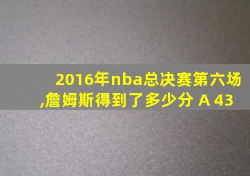 2016年nba总决赛第六场,詹姆斯得到了多少分 A 43